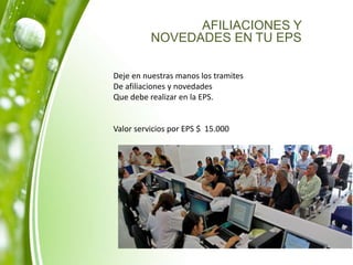 AFILIACIONES Y
NOVEDADES EN TU EPS
Deje en nuestras manos los tramites
De afiliaciones y novedades
Que debe realizar en la EPS.
Valor servicios por EPS $ 15.000
 
