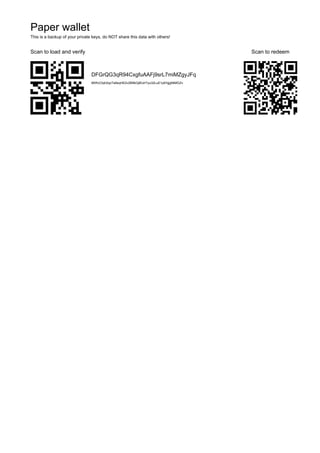 Paper wallet
This is a backup of your private keys, do NOT share this data with others!
Scan to load and verify Scan to redeem
DFGrQG3qR94CxgfuAAFj9srL7miMZgyJFq
6KRvCtqh2qoTa9sqHE2v2B9kGjtEohTyu32LuE1pEhjjgNtMGZv
 