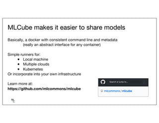 MLCube makes it easier to share models
Basically, a docker with consistent command line and metadata
(really an abstract i...