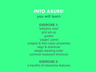 INTO AXURE!
you will learn
EXERCISE 1:
“adaptive view”
grid set-up
guides
“pages” panel
widgets & their basic properties
align & distribute
widget stacking order
common keyboard shortcuts
EXERCISE 2:
a handful of interactive features
 
