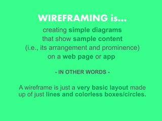 WIREFRAMING is…
creating simple diagrams
that show sample content
(i.e., its arrangement and prominence)
on a web page or app
- IN OTHER WORDS -
A wireframe is just a very basic layout made
up of just lines and colorless boxes/circles.
 