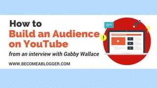 Build An
Audience
on YouTube
Build an Audience
on YouTube
How to
from an interview with Gabby Wallace
WWW.BECOMEABLOGGER.COM
 