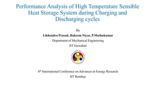 Performance Analysis of High Temperature Sensible
Heat Storage System during Charging and
Discharging cycles
By
Likhendra Prasad, Hakeem Niyas, P.Muthukumar
Department of Mechanical Engineering
IIT Guwahati

4th International Conference on Advances in Energy Research
IIT Bombay

 