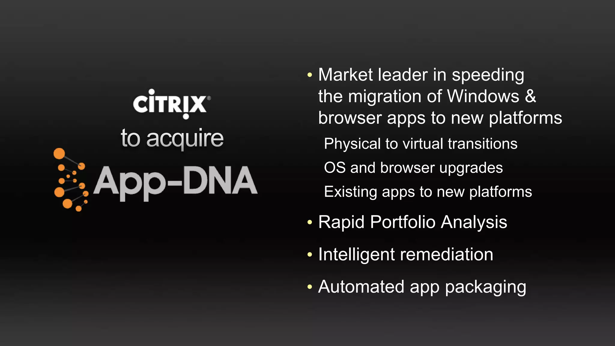 • Market leader in speeding
  the migration of Windows &
  browser apps to new platforms
  Physical to virtual transitions
  OS and browser upgrades
  Existing apps to new platforms

• Rapid Portfolio Analysis
• Intelligent remediation
• Automated app packaging
 
