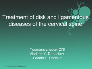 Treatment of disk and ligamentous
diseases of the cervical spine
Youmans chapter 278
Vladimir Y. Dadashev
Gerald E. RodtsJr
 