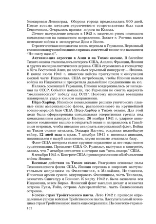 102
блокирован Ленинград. Оборона города продолжалась 900 дней.
После восьми месяцев героического сопротивления был сдан
Севастополь. Открылась прямая дорога на Кавказ.
Летнее наступление немцев в 1942 г. наметило успех немецкого
командования на кавказском направлении. Захват г. Ростова вывел
немецкие войска в междуречье Дона и Волги.
Стратегическая инициатива вновь перешла к Германии. Верховный
главнокомандующий подписал приказ, известный также под названием
“Ни шагу назад!”.
Активизация агрессии в Азии и на Тихом океане. В бассейне
Тихого океана сталкивались интересы США, Англии, Франции, Японии
и других империалистических держав. США стремились к господству
в Юго-Восточной Азии, но здесь был серьезный конкурент — Япония.
В конце июля 1941 г. японские войска приступили к оккупации
южной части Индокитая. США потребовали, чтобы Япония вывела
войска из Индокитая и прекратила дальнейшее продвижение на юг.
Являясь союзницей Германии, Япония воздерживалась от нападе-
ния на СССР. События показали, что Германия не смогла одержать
“молниеносную” победу над СССР. Поэтому японская военщина
планировала удар в южном направлении.
Пёрл-Харбор. Японское командование решило уничтожить глав-
ные силы американского флота, расположенного на крупнейшей
военно-морской базе США Пёрл-Харбор в Тихом океане. Для этой
цели была сформирована специальная оперативная группа под
командованием адмирала Нагумо. 26 ноября 1941 г. ударное авиа-
носное соединение вышло в открытый океан и направилось к Гавай-
ским островам, чтобы внезапно атаковать американский флот. Война
на Тихом океане началась. Эскадра Нагумо, сохраняя полнейшую
тайну, 12 дней шла к цели. 7 декабря 1941 г. японская авиация,
поднявшаяся с палуб авианосцев, двумя волнами атаковала базу.
Флот США потерпел самое крупное поражение за все годы своего
существования. Президент США Ф. Рузвельт, выступая в конгрессе,
заявил, что 7 декабря останется в истории как “день позора” США.
8 декабря 1941 г. Конгресс США принял резолюцию об объявлении
войны Японии.
Военные действия на Тихом океане. Разгромив основные силы
Тихоокеанского флота США, Япония перешла к широким наступа-
тельным операциям на Филиппинах, в Малайзии, Индонезии.
Японская армия сумела оккупировать Филиппины, часть Таиланда,
захватить Сингапур и Гонконг. К марту 1942 г. была захвачена вся
Индонезия, затем Бирма. Японский флот высадил десант и захватил
острова Гуам, Уэйк, острова Адмиралтейства, часть Соломоновых
островов.
Успехи стран Тройственного пакта. Лето 1942 г. принесло опре-
деленные успехи войскам Тройственного пакта. Наступательный потен-
циал стран Тройственного пакта еще сохранился. На советско-герман-
 