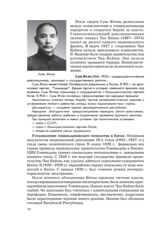 70
После смерти Сунь Ятсена разногласия
между коммунистами и гоминьдановцами
переросли в открытую борьбу за власть.
Главнокомандующий революционными
силами генерал Чан Кайши (1887—1975)
пошел на раскол единого национального
фронта. В марте 1927 г. сторонники Чан
Кайши начали преследовать коммунистов.
В Нанкине было создано правительство под
руководством Чан Кайши. Оно начало
политику кровавого террора. Коммунисти-
ческая партия перешла на нелегальное поло-
жение.
Сунь Ятсен (1866—1925) — выдающийся китайский
революционер, демократ и государственный деятель.
Сунь Ятсен приветствовал Октябрьскую революцию в России. В 1912 г. он орга-
низовал партию “Гоминьдан”. Данная партия в условиях новейшего времени под
влиянием Сунь Ятсена стремилась к сотрудничеству с Коммунистической партией
Китая. В 1924 г. Сунь Ятсен по-новому сформулировал три народных принципа:
Национализм означал теперь борьбу против империалистических держав и
установление полного равенства между всеми национальностями страны.
Демократизм — создание единой демократической республики.
Народное благоденствие предусматривало передачу земли крестьянам,
предоставление работы рабочим и ограничение своеволия крупного капитала.
Три принципа включали в новых условиях три политические установки:
— союз с СССР;
— союз с Коммунистической партией Китая:
— опора на широкие массы трудящихся.
Установление гоминьдановского господства в Китае. Основным
результатом национальной революции 20-х годов (1925—1927 гг.)
стала смена политического строя. К концу 1928 г. формально вся
страна признала национальное правительство Гоминьдана в Пекине.
ЦИК Гоминьдана принял специальное постановление о завершении
военного этапа. С 1928 г. все ведущие государства признали прави-
тельство Чан Кайши, ему удалось добиться укрепления суверенитета
Китая. В 1928—1929 гг. европейские страны отказались от ряда кон-
цессий в Китае. С января 1930 г. был отменен режим экстерри-
ториальности иностранцев.
После военного объединения Китая прежняя система власти,
контролировавшаяся северными милитаристами, была заменена одно-
партийным правлением Гоминьдана. Однако власть Чан Кайши была
слабой. Он вынужден был считаться с влиятельными генералами на
периферии. Клановость, семейственность, местничество, коррупция
были характерными чертами нового режима. Нанкин был объявлен
столицей Китайской Республики.
Сунь Ятсен
 