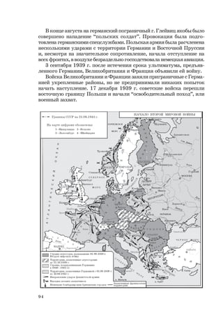 94
В конце августа на германский пограничный г. Глейвиц якобы было
совершено нападение “польских солдат”. Провокация была подго-
товлена германскими спецслужбами. Польская армия была расчленена
несколькими ударами с территории Германии и Восточной Пруссии
и, несмотря на значительное сопротивление, начала отступление на
всех фронтах, в воздухе безраздельно господствовала немецкая авиация.
3 сентября 1939 г. после истечения срока ультиматума, предъяв-
ленного Германии, Великобритания и Франция объявили ей войну.
Войска Великобритании и Франции заняли приграничные с Герма-
нией укрепленные районы, но не предпринимали никаких попыток
начать наступление. 17 декабря 1939 г. советские войска перешли
восточную границу Польши и начали “освободительный поход”, или
военный захват.
 