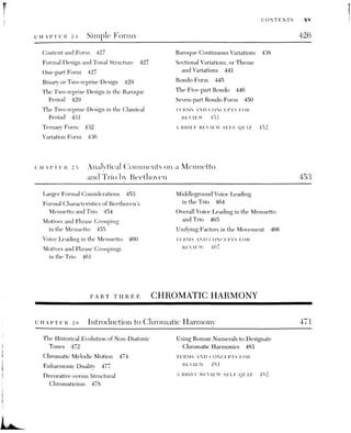 Xvi CONTENTS
CHAPTER 27. Tonicization and Modulation III:
MODULATIONS TO CLOSELY RELATED KEYS 483
Close] Related Key 185
Relative Frequency of Closely Related
Keys 486
The Fatent of the Tonicized Area 186
The Process of Modulating to Closely
Related Keys 488
CHAPTER 28
Tonal Schemes Within a Movement t91
Melody Harmonization 494
TERMS AND CONCEPTS FOR
REVIEW {9S
A BRIEFED REVIEW SELF -ovuIz [99
Modal Exchange and Mixture Chords 501
Modal Exchange 502
Mixture Chords 505
Mixture Chords in the Major Mode 505
Mixture Chords in the Minor Mode 516
The III Triad as a Secondary Mixture Chord
in Major 516
The Relationship between Scale Degrees #5
versus }6 518
Melody Warmonization 520
VLEMS AND GONCLI YS LOR
REVIEW 52]
lo
A BRIEF REVIEW SELPF-QUTZ 5!
CHAPTER 29 The Neapolitan or bII Chord 524
A Question of Terminology: iv }6—5
versus bII® 525
The Neapolitau Sixth ii Miitur and Majoi
Modes 525
The 511° as an Embellishing Chord 527
Other Characteristics of the nae 529
Other Uses of the Neapolitan Chord 530
CHAPTER 30
Augmented Sixth Chords
Tonicization of the Neapolitan
Harmony 533
Melody Hariionizauon 554
TERMS AND CONCEPTS FOR
REVIEW 536
VBRIEE REVEPW SET E-OLIZ 355
535
The Three Common Forms of Augmented
Sixth Chords 539
The Italian, French, and German
Augmented Sixth Chords in the Minor
Mode 541
Augmented Sixth Chords in the Major
Mode 544
Secondary Augmented Sixth Chords 545
Inversions of the Augmented Sixth
Chords 547
Other Resolutions of Augmented Sixth
Chords 550
Enharmonic Augmented Sixth Chords 531
More Exotic Augmented Sixth Chords 553
Melody Harmonization 555
TERMS AND CONCEPTS FOR
REVIEW 5955
A BRIEF REVIEW SELF-QUIZ 556
 
