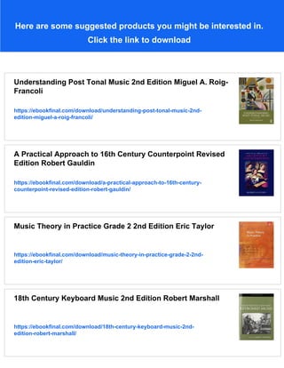 Here are some suggested products you might be interested in.
Click the link to download
Understanding Post Tonal Music 2nd Edition Miguel A. Roig-
Francolí
https://ebookfinal.com/download/understanding-post-tonal-music-2nd-
edition-miguel-a-roig-francoli/
A Practical Approach to 16th Century Counterpoint Revised
Edition Robert Gauldin
https://ebookfinal.com/download/a-practical-approach-to-16th-century-
counterpoint-revised-edition-robert-gauldin/
Music Theory in Practice Grade 2 2nd Edition Eric Taylor
https://ebookfinal.com/download/music-theory-in-practice-grade-2-2nd-
edition-eric-taylor/
18th Century Keyboard Music 2nd Edition Robert Marshall
https://ebookfinal.com/download/18th-century-keyboard-music-2nd-
edition-robert-marshall/
 