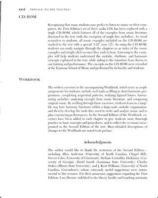 PREFACE (TO THE TEACHER) XXVii
of the Eastman School of Music. I also wish to acknowledge the following
staff at W. W. Norton & Company for their work on the Second Edition:
Maribeth Anderson Payne (editor), Allison Benter (assistant editor), and
Christopher Miragliotta (project editor); thanks, too, to Richard Wingell,
who copyedited the manuscript. Furthermore, I would be remiss if I failed
to mention the continued encouragement and patience of my wife during
the long task of both writing and revising this book. Finally, in response to
the many inquiries I have received concerning the rather obscure dedica-
tion, they are simply “nicknames” for my four children.
 