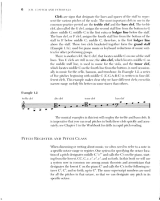 HALF STEPS AND ACCIDENTALS 7
Example 1.3
c4
A octave
aT 2 C3 octave ct
es C* octave C* octave —
e
~
ce i} “
e oc,
gva
[112
2
,
HIT
J
p
lI¢
[1p
[119
||
[119
it:
Hite
Ib
‘Ig
|
|
C? octave ou octave C! octave C
Our familiar middle C is therefore C*, and the A above middle C, the
note we use as a reference point for tuning, is A‘, Study the various octaves
illustrated in Example 1.3, and then locate the following pitches on the
piano keyboard: E*, A’, B*, and G°.
Sometimes when we refer to a particular note or letter, we have no spe-
cific register or octave in mind. For example, when we speak of the “kev of
F.” we mean that all F’s function as the tonic of the key. We refer to a note
identified by its letter name, regardless of its position in a specific octave or
register, as a pitch class. The pitch class E refers to anv E, regardless of its
register; E?, E*, and E’ all represent the same pitch class.
HALF STEPS AND ACCIDENTALS
In the early Middle Ages, Gregorian chant and secular song were built on
modal scales that used mostly what we call the “white-key” pitches—that is,
the white notes on the modern piano, plus one accepted accidental, B-flat.
Note that we are referring to the modern piano kevboard; early keyboard in-
struments often reversed the colors, using darker keys for what we call the
white kevs and lighter kevs for what we call the black keys. Since the white
notes are designated by the letters of the alphabet alone, without modifving
accidentals, we will refer to these pitch classes—A, B, C, D, E, F. G—as nat-
ural or white-note pitch classes. However, these seven notes are not the
—
eo
v0 ©&
—
C5 eg Qa
8
 