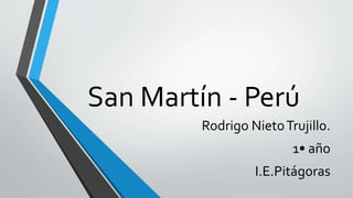 San Martín - Perú
Rodrigo NietoTrujillo.
1• año
I.E.Pitágoras
 