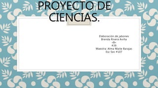 PROYECTO DE
CIENCIAS.
Elaboración de jabones
Brenda Rivera Aviña
«B»
#39
Maestra: Alma Maite Barajas
Esc Sec #107
 