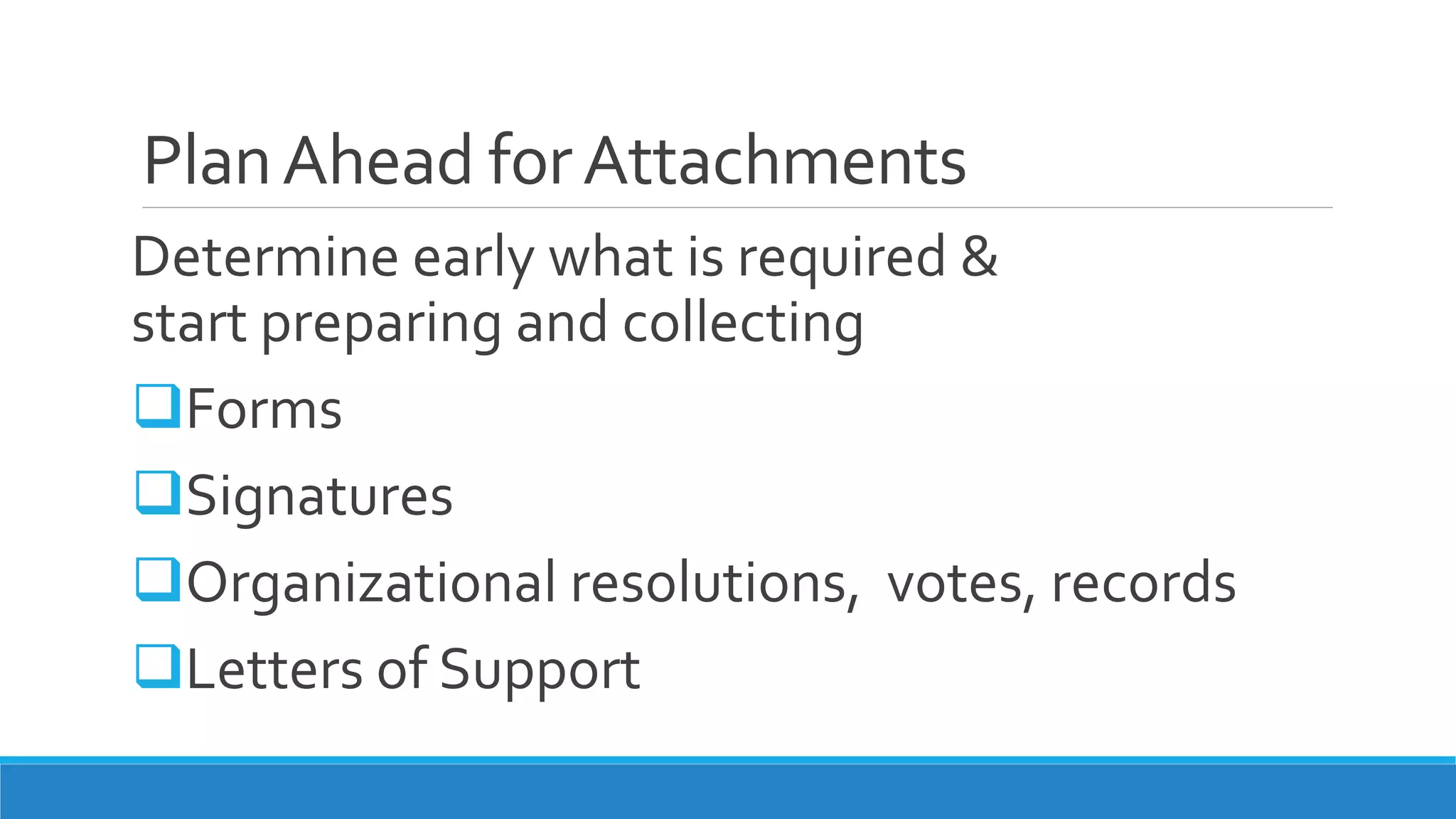 PlanAhead forAttachments
Determine early what is required &
start preparing and collecting
Forms
Signatures
Organizational resolutions, votes, records
Letters of Support
 