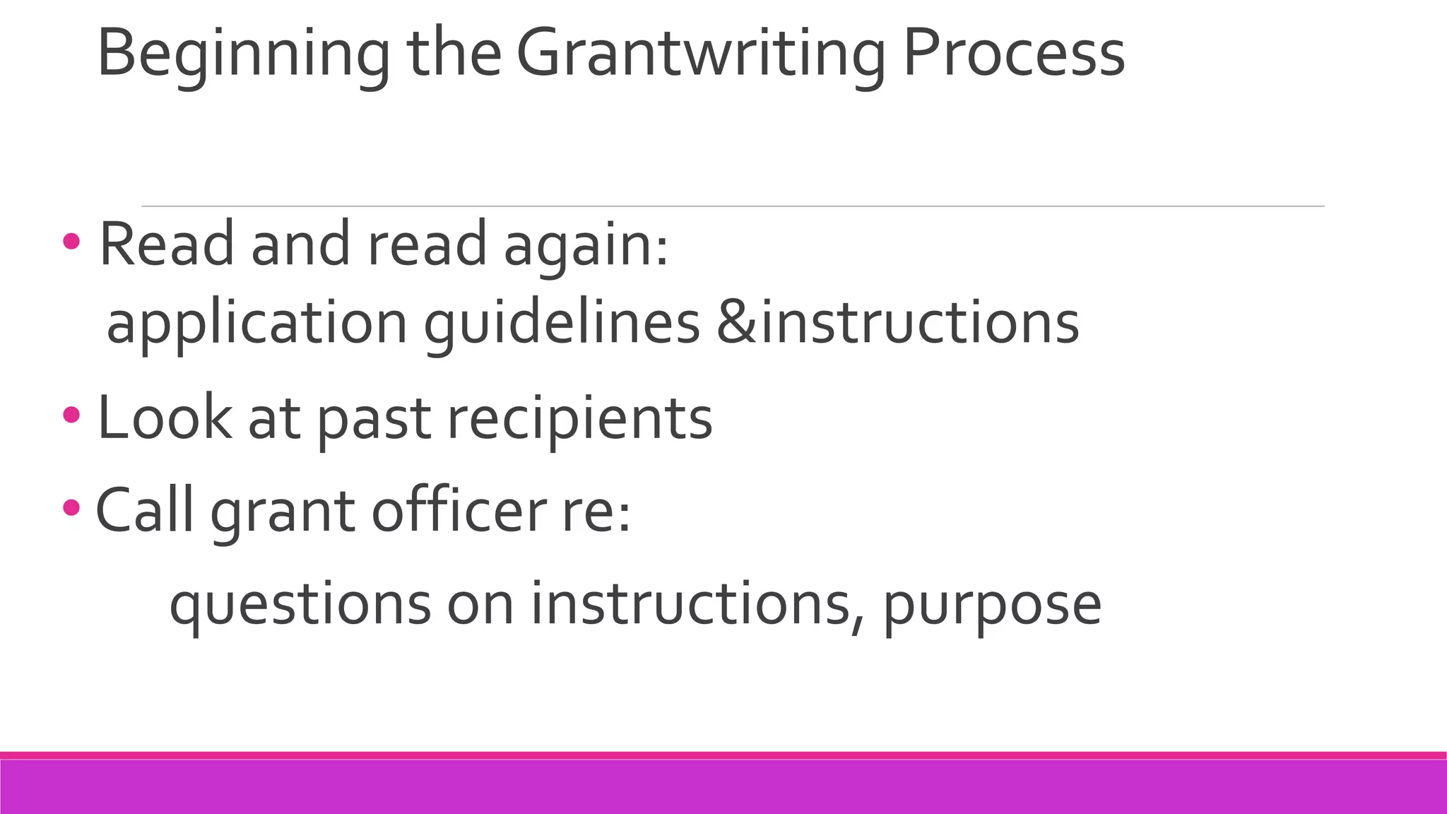Beginning theGrantwriting Process
• Read and read again:
application guidelines &instructions
• Look at past recipients
• Call grant officer re:
questions on instructions, purpose
 