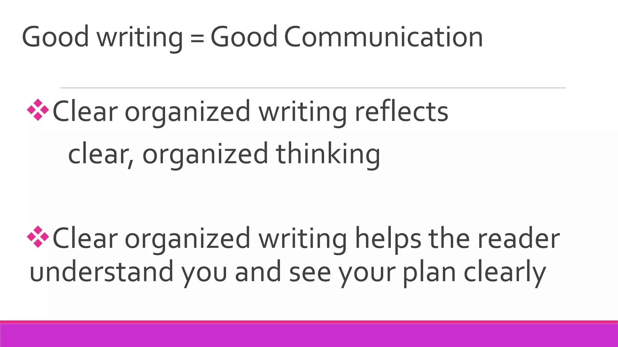 Good writing =GoodCommunication
Clear organized writing reflects
clear, organized thinking
Clear organized writing helps the reader
understand you and see your plan clearly
 