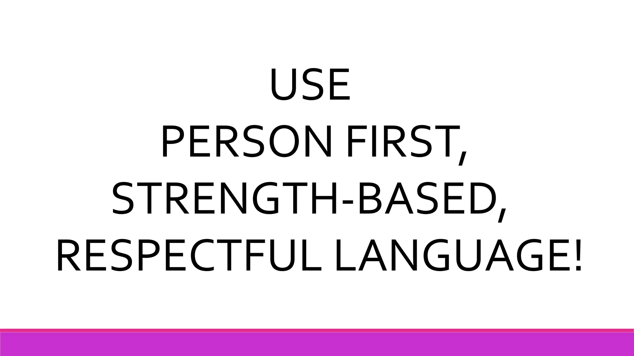 USE
PERSON FIRST,
STRENGTH-BASED,
RESPECTFUL LANGUAGE!
 