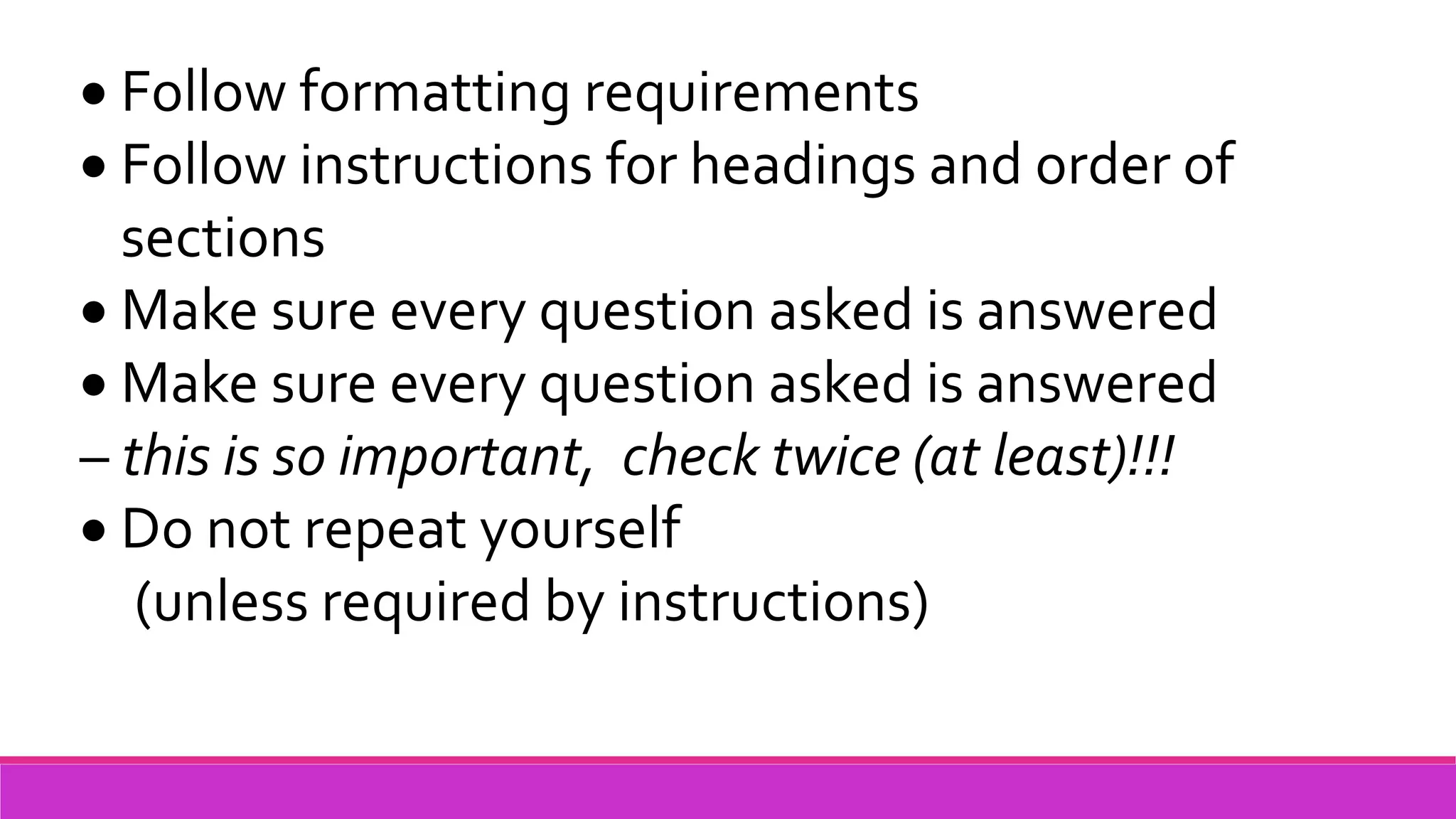  Follow formatting requirements
 Follow instructions for headings and order of
sections
 Make sure every question asked is answered
 Make sure every question asked is answered
– this is so important, check twice (at least)!!!
 Do not repeat yourself
(unless required by instructions)
 