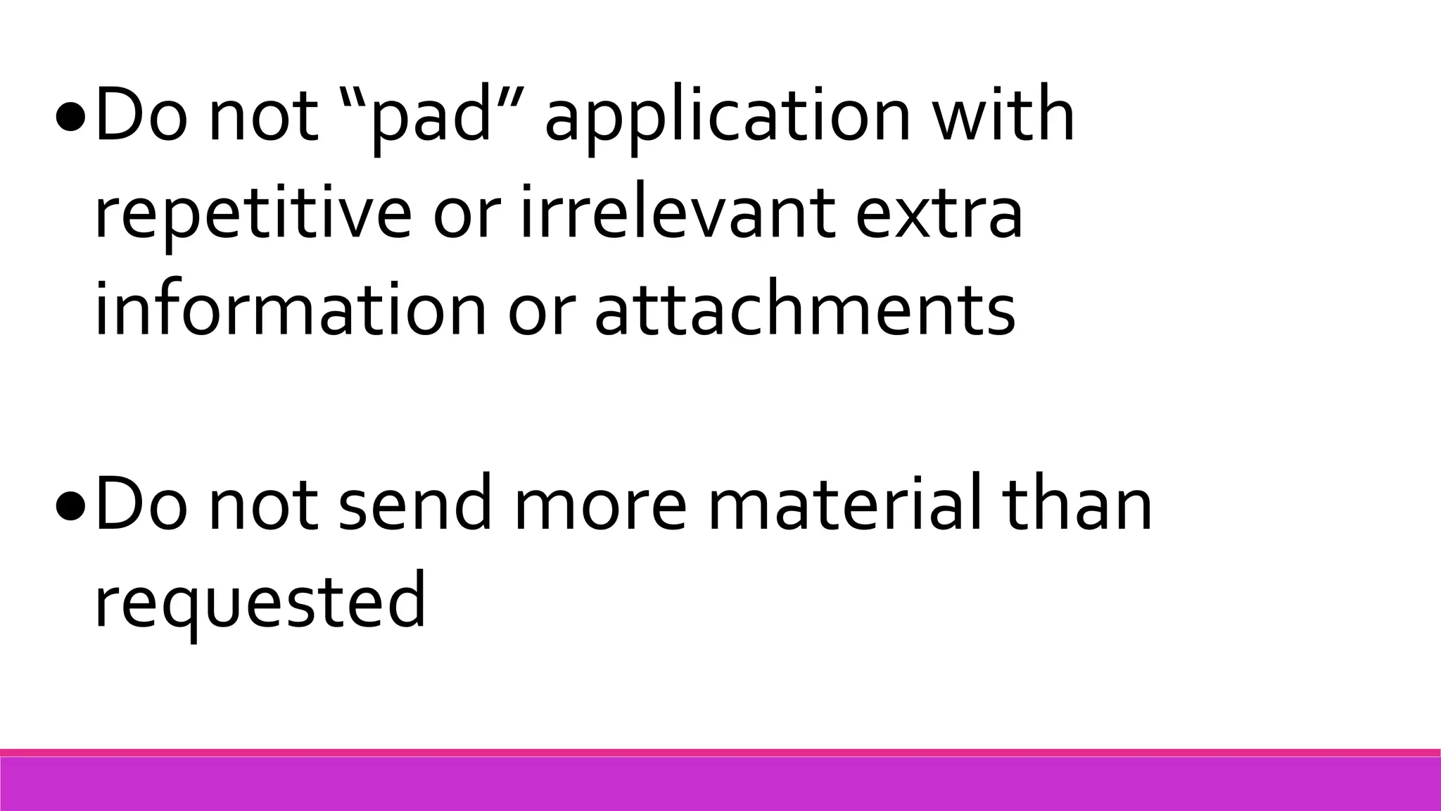 Do not “pad” application with
repetitive or irrelevant extra
information or attachments
Do not send more material than
requested
 