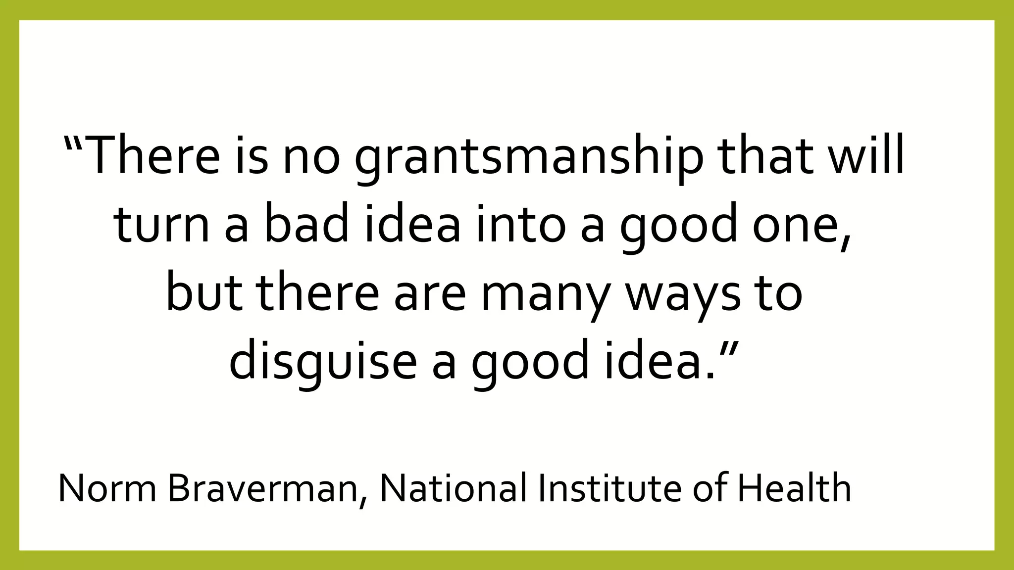 “There is no grantsmanship that will
turn a bad idea into a good one,
but there are many ways to
disguise a good idea.”
Norm Braverman, National Institute of Health
 