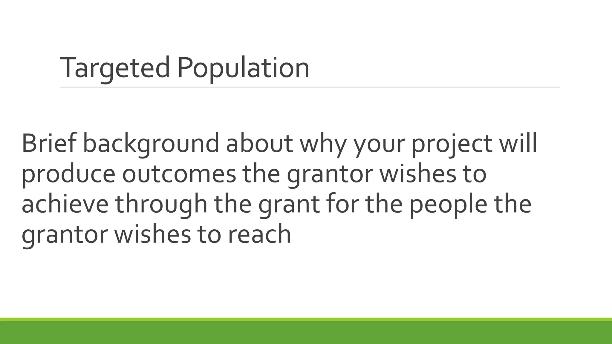 Targeted Population
Brief background about why your project will
produce outcomes the grantor wishes to
achieve through the grant for the people the
grantor wishes to reach
 