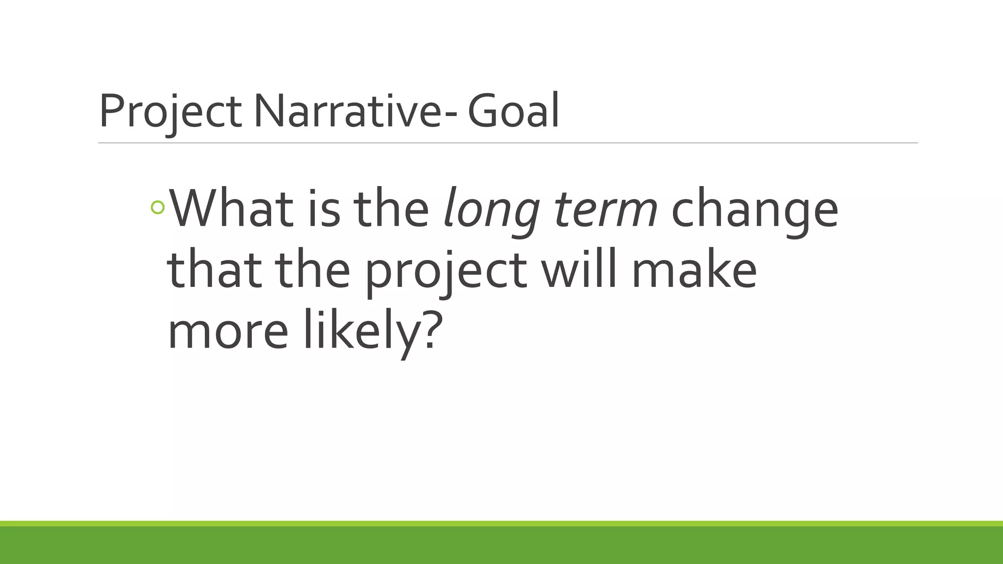 Project Narrative-Goal
◦What is the long term change
that the project will make
more likely?
 