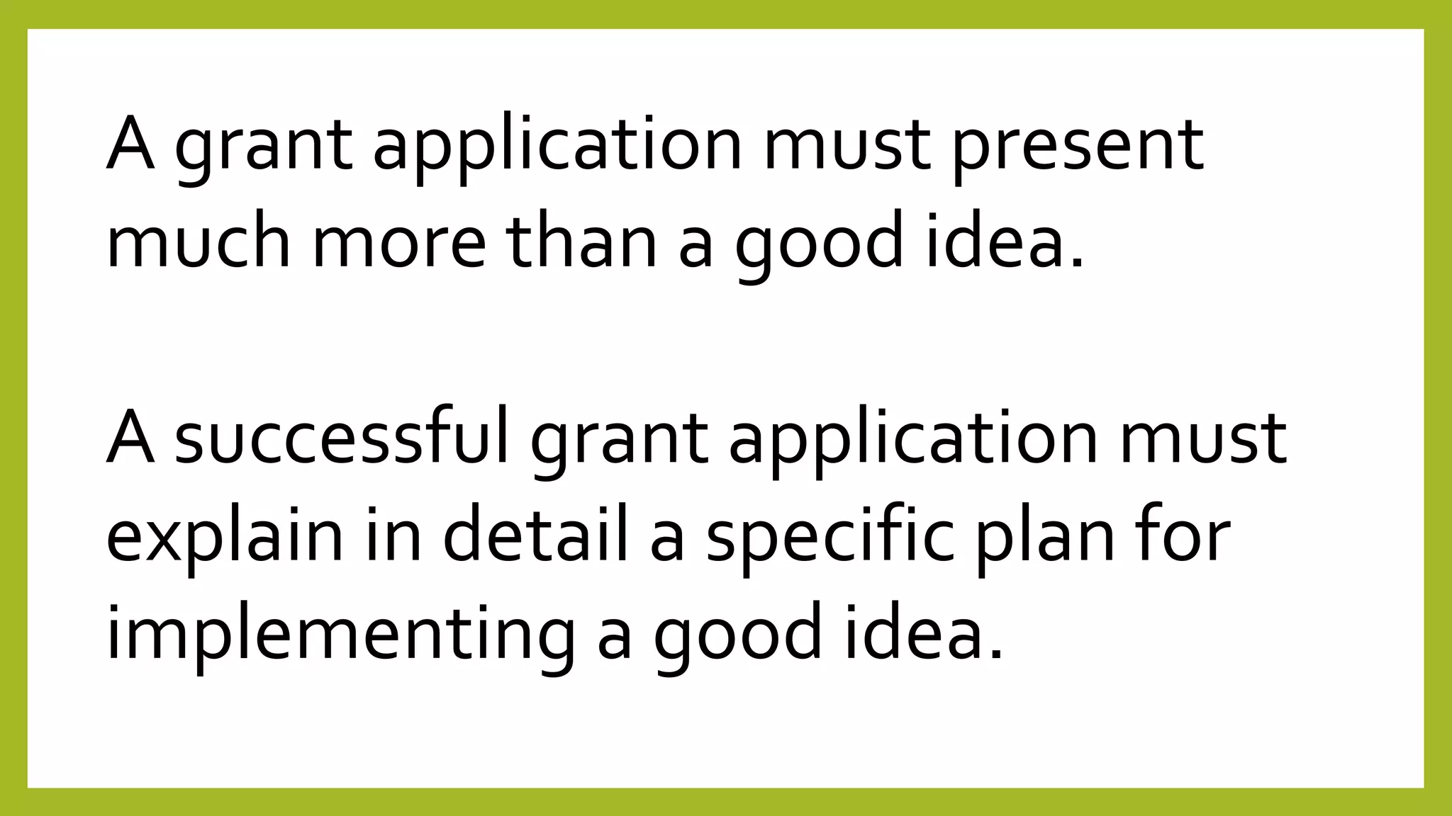 A grant application must present
much more than a good idea.
A successful grant application must
explain in detail a specific plan for
implementing a good idea.
 
