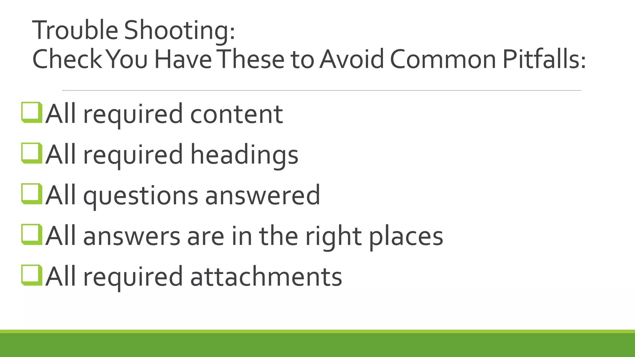 Trouble Shooting:
CheckYou HaveThese toAvoidCommon Pitfalls:
All required content
All required headings
All questions answered
All answers are in the right places
All required attachments
 