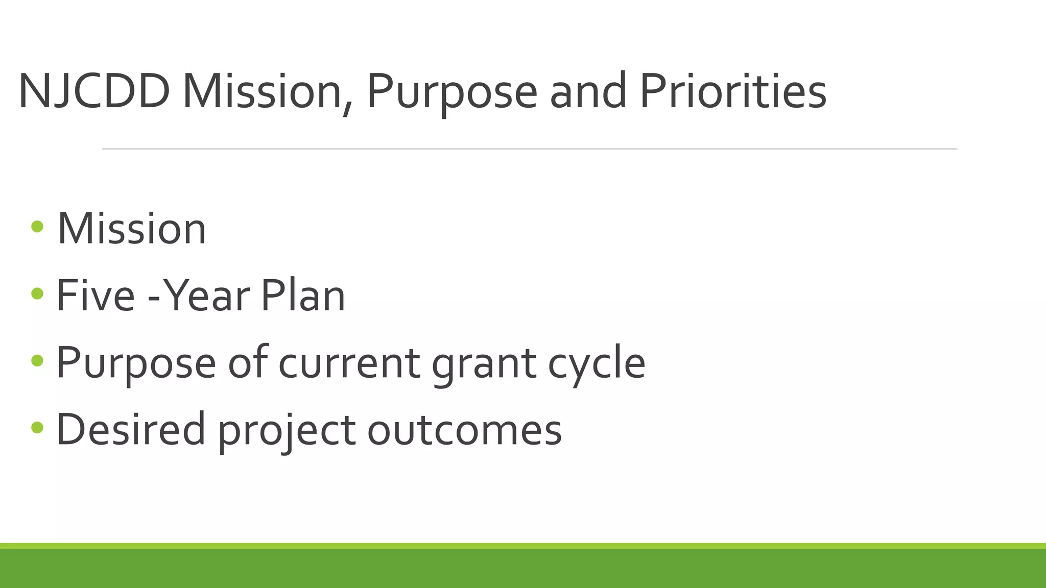 NJCDD Mission, Purpose and Priorities
• Mission
• Five -Year Plan
• Purpose of current grant cycle
• Desired project outcomes
 