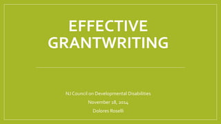 EFFECTIVE
GRANTWRITING
NJ Council on Developmental Disabilities
November 18, 2014
Dolores Roselli
 
