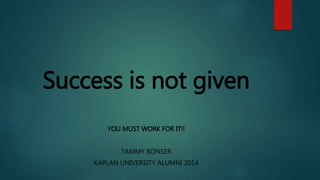 Success is not given
YOU MUST WORK FOR IT!!
TAMMY BONSER
KAPLAN UNIVERSITY ALUMNI 2014
 