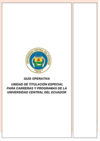 |
1
GUÍA OPERATIVA
UNIDAD DE TITULACIÓN ESPECIAL
PARA CARRERAS Y PROGRAMAS DE LA
UNIVERSIDAD CENTRAL DEL ECUADOR
 