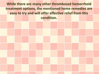 While there are many other thrombosed hemorrhoid
treatment options, the mentioned home remedies are
   easy to try and will offer effective relief from this
                        condition.
 