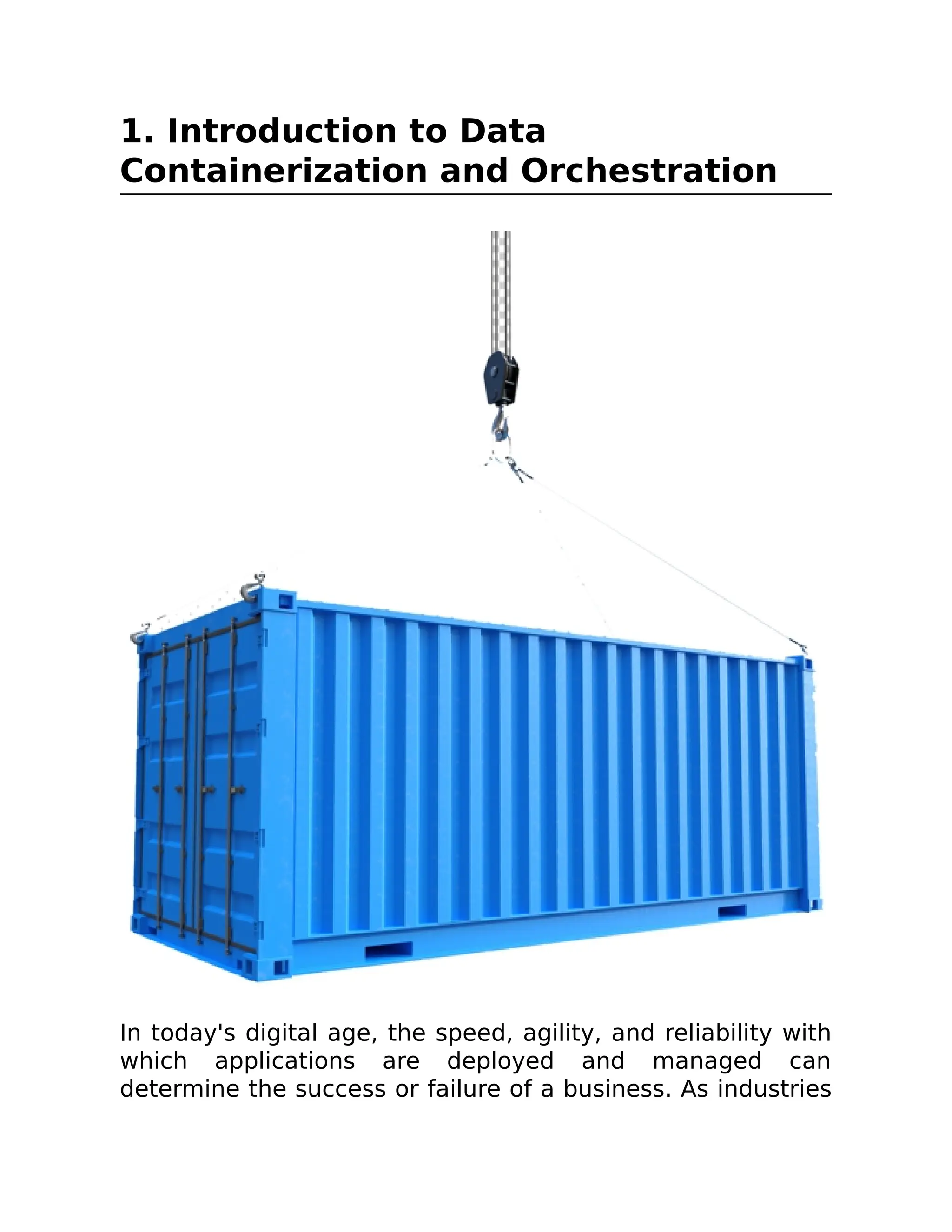 1. Introduction to Data
Containerization and Orchestration
In today's digital age, the speed, agility, and reliability with
which applications are deployed and managed can
determine the success or failure of a business. As industries
 