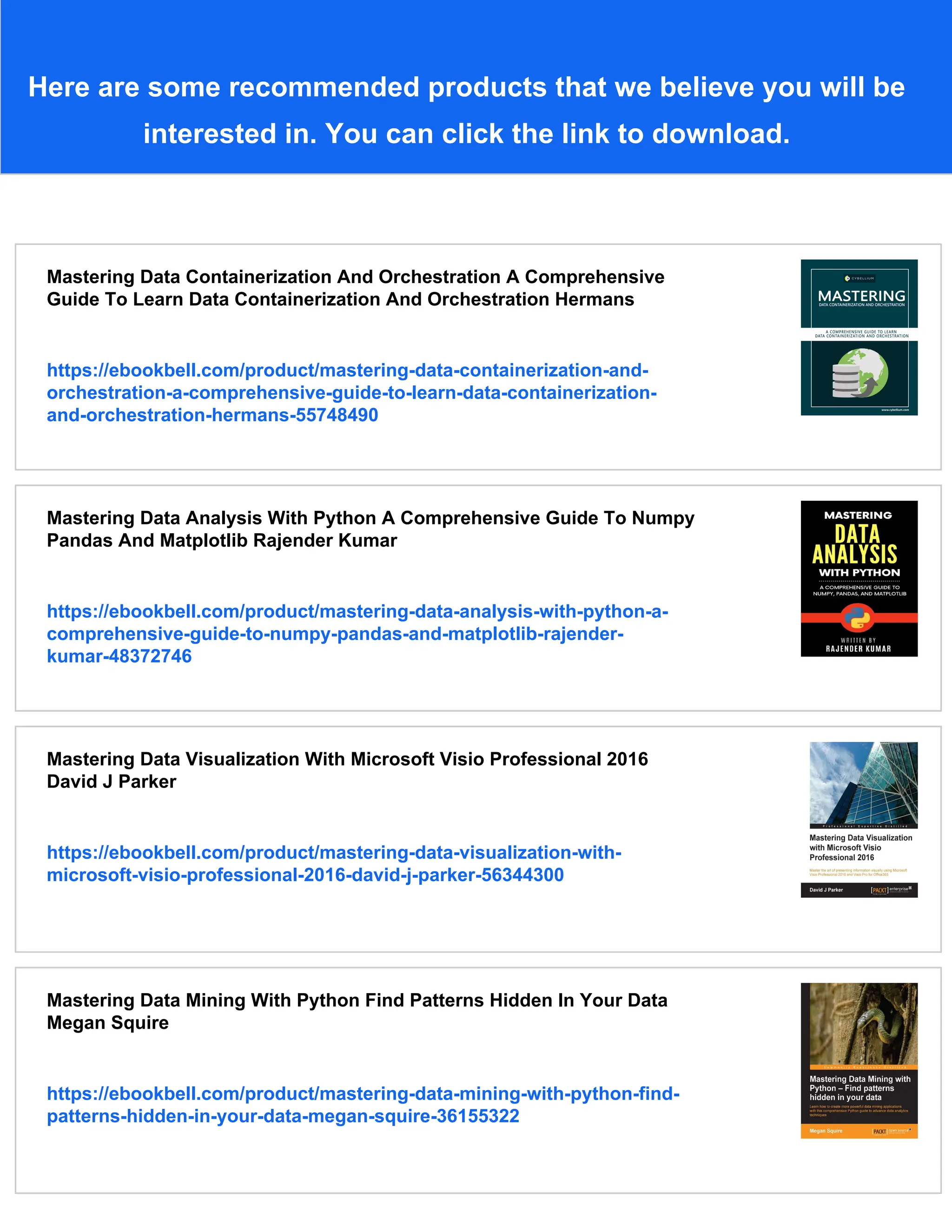 Here are some recommended products that we believe you will be
interested in. You can click the link to download.
Mastering Data Containerization And Orchestration A Comprehensive
Guide To Learn Data Containerization And Orchestration Hermans
https://ebookbell.com/product/mastering-data-containerization-and-
orchestration-a-comprehensive-guide-to-learn-data-containerization-
and-orchestration-hermans-55748490
Mastering Data Analysis With Python A Comprehensive Guide To Numpy
Pandas And Matplotlib Rajender Kumar
https://ebookbell.com/product/mastering-data-analysis-with-python-a-
comprehensive-guide-to-numpy-pandas-and-matplotlib-rajender-
kumar-48372746
Mastering Data Visualization With Microsoft Visio Professional 2016
David J Parker
https://ebookbell.com/product/mastering-data-visualization-with-
microsoft-visio-professional-2016-david-j-parker-56344300
Mastering Data Mining With Python Find Patterns Hidden In Your Data
Megan Squire
https://ebookbell.com/product/mastering-data-mining-with-python-find-
patterns-hidden-in-your-data-megan-squire-36155322
 