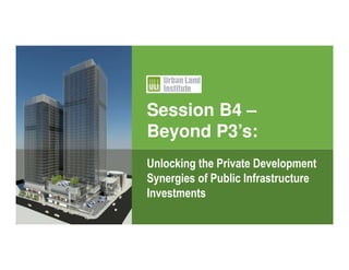 Session B4 –
Beyond P3’s:
Unlocking the Private Development
Synergies of Public Infrastructure
Investments
 