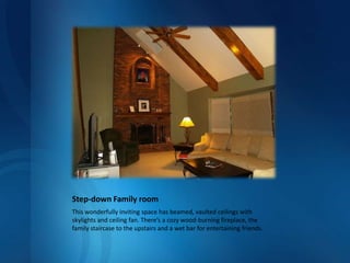Step-down Family roomThis wonderfully inviting space has beamed, vaulted ceilings with skylights and ceiling fan. There’s a cozy wood-burning fireplace, the family staircase to the upstairs and a wet bar for entertaining friends.