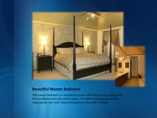 Beautiful Master BedroomThe master bedroom is a wonderful retreat with volume tray ceiling and fan complemented with serene tones. The bath area has dual vanities, large jacuzzi tub, linen closet and access to the walk-in closet.