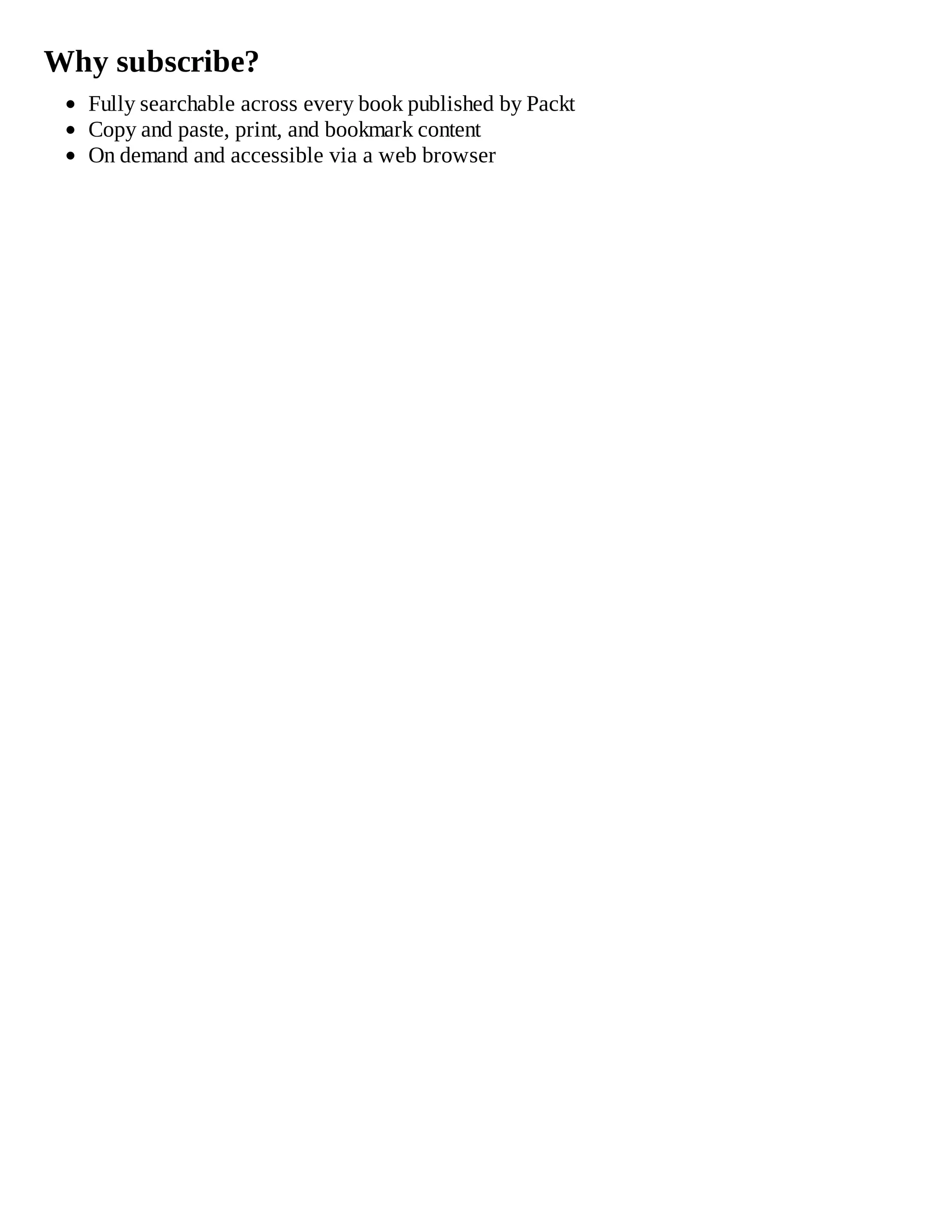 Why subscribe?
Fully searchable across every book published by Packt
Copy and paste, print, and bookmark content
On demand and accessible via a web browser
 