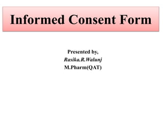 Informed Consent Form
Presented by,
Rasika.R.Walunj
M.Pharm(QAT)
 