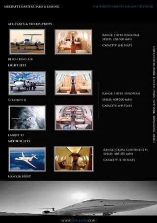 Companies and
over 4,000
Different light, midsize, large
cabin Jets available, from 4 to
18 passengers and with our
lompanies and over 4,000
different light, midsize, large
cabin Jets available, from 4 to
18 passengers and with our
Companies and
over 4,000
Different light, midsize, large
cabin Jets available, from 4 to
18 passengers and with our
lompanies and over 4,000
different light, midsize, large
cabin Jets available, from 4 to
18 passengers and with our
Companies and
over 4,000
Different light, midsize, large
cabin Jets available, from 4 to
18 passengers and with our
lompanies and over 4,000
different light, midsize, large
cabin Jets available, from 4 to
18 passengers and with our
Companies and
over 4,000
Different light, midsize, large
cabin Jets available, from 4 to
18 passengers and with our
lompanies and over 4,000
different light, midsize, large
cabin Jets available, from 4 to
18 passengers and with our
lompanies and over 4,000
Companies and
over 4,000
Different light, midsize, large
cabin Jets available, from 4 to
18 passengers and with our
lompanies and over 4,000
different light, midsize, large
cabin Jets available, from 4 to
18 passengers and with our
Companies and
over 4,000
Different light, midsize, large
cabin Jets available, from 4 to
18 passengers and with our
lompanies and over 4,000
different light, midsize, large
cabin Jets available, from 4 to
18 passengers and with our
Companies and
over 4,000
Different light, midsize, large
cabin Jets available, from 4 to
18 passengers and with our
lompanies and over 4,000
different light, midsize, large
cabin Jets available, from 4 to
18 passengers and with our
Companies and
over 4,000
Different light, midsize, large
cabin Jets available, from 4 to
18 passengers and with our
lompanies and over 4,000
different light, midsize, large
cabin Jets available, from 4 to
18 passengers and with our
AIRCRAFT CHARTERS, SALES & LEASING THE WORLD’S LARGEST AIRCRAFT NETWORK
www.jets-corp.com
SERVICESWORLDWIDE:LONDON-PARIS-NEWYORK-HONGKONG-DUBAI
 