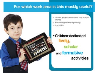 •	 Tourism, especially outdoor and nature-
related
•	 Welcoming and receptioning
•	 Hospitality
For which work area is this mostly useful?
•	Children-dedicated
lively,
scholar
and formative
activities
 