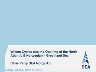 Wilson Cycles and the Opening of the North
Atlantic & Norwegian – Greenland Sea
Chris Parry DEA Norge AS
EAGE, Vienna, June 1st, 2016
 