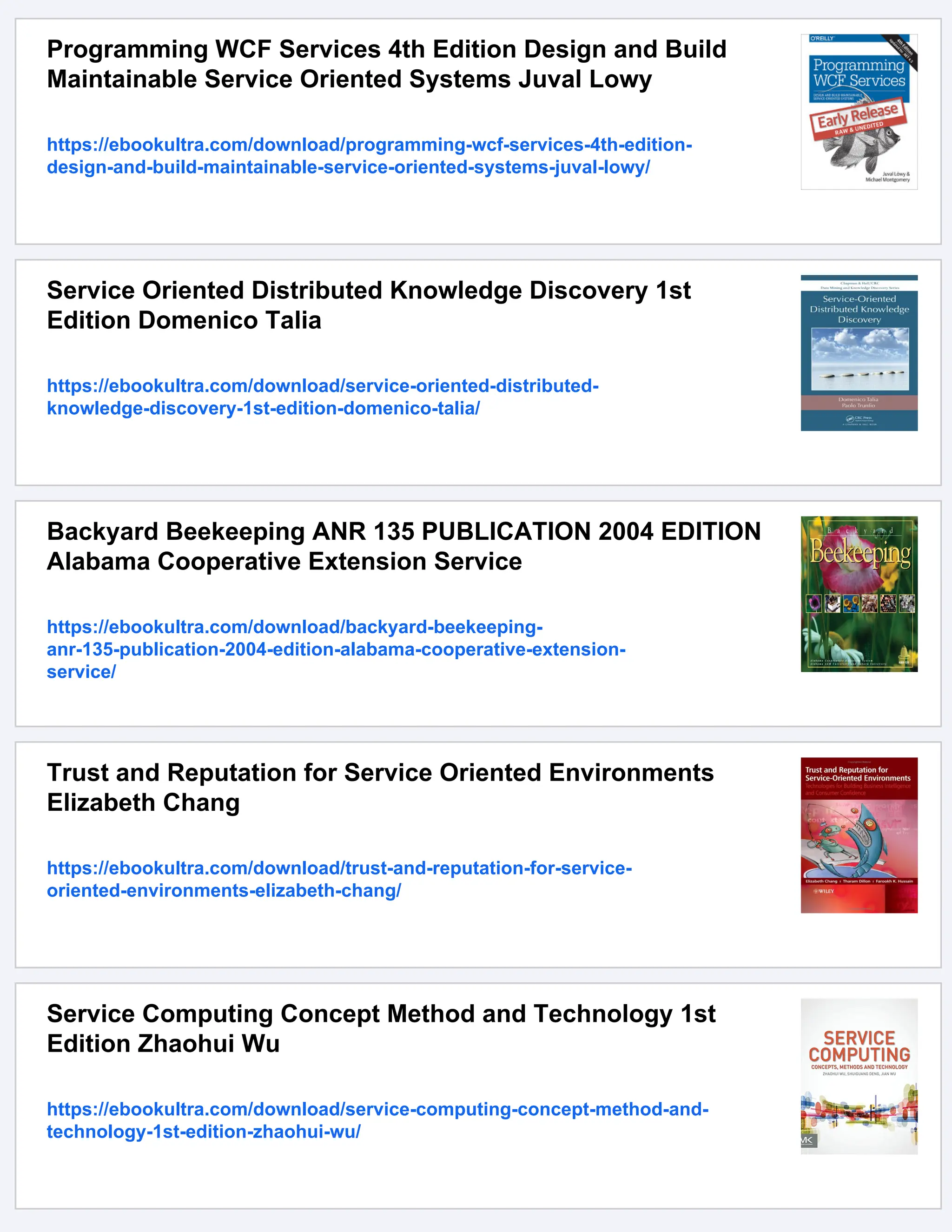 Programming WCF Services 4th Edition Design and Build
Maintainable Service Oriented Systems Juval Lowy
https://ebookultra.com/download/programming-wcf-services-4th-edition-
design-and-build-maintainable-service-oriented-systems-juval-lowy/
Service Oriented Distributed Knowledge Discovery 1st
Edition Domenico Talia
https://ebookultra.com/download/service-oriented-distributed-
knowledge-discovery-1st-edition-domenico-talia/
Backyard Beekeeping ANR 135 PUBLICATION 2004 EDITION
Alabama Cooperative Extension Service
https://ebookultra.com/download/backyard-beekeeping-
anr-135-publication-2004-edition-alabama-cooperative-extension-
service/
Trust and Reputation for Service Oriented Environments
Elizabeth Chang
https://ebookultra.com/download/trust-and-reputation-for-service-
oriented-environments-elizabeth-chang/
Service Computing Concept Method and Technology 1st
Edition Zhaohui Wu
https://ebookultra.com/download/service-computing-concept-method-and-
technology-1st-edition-zhaohui-wu/
 
