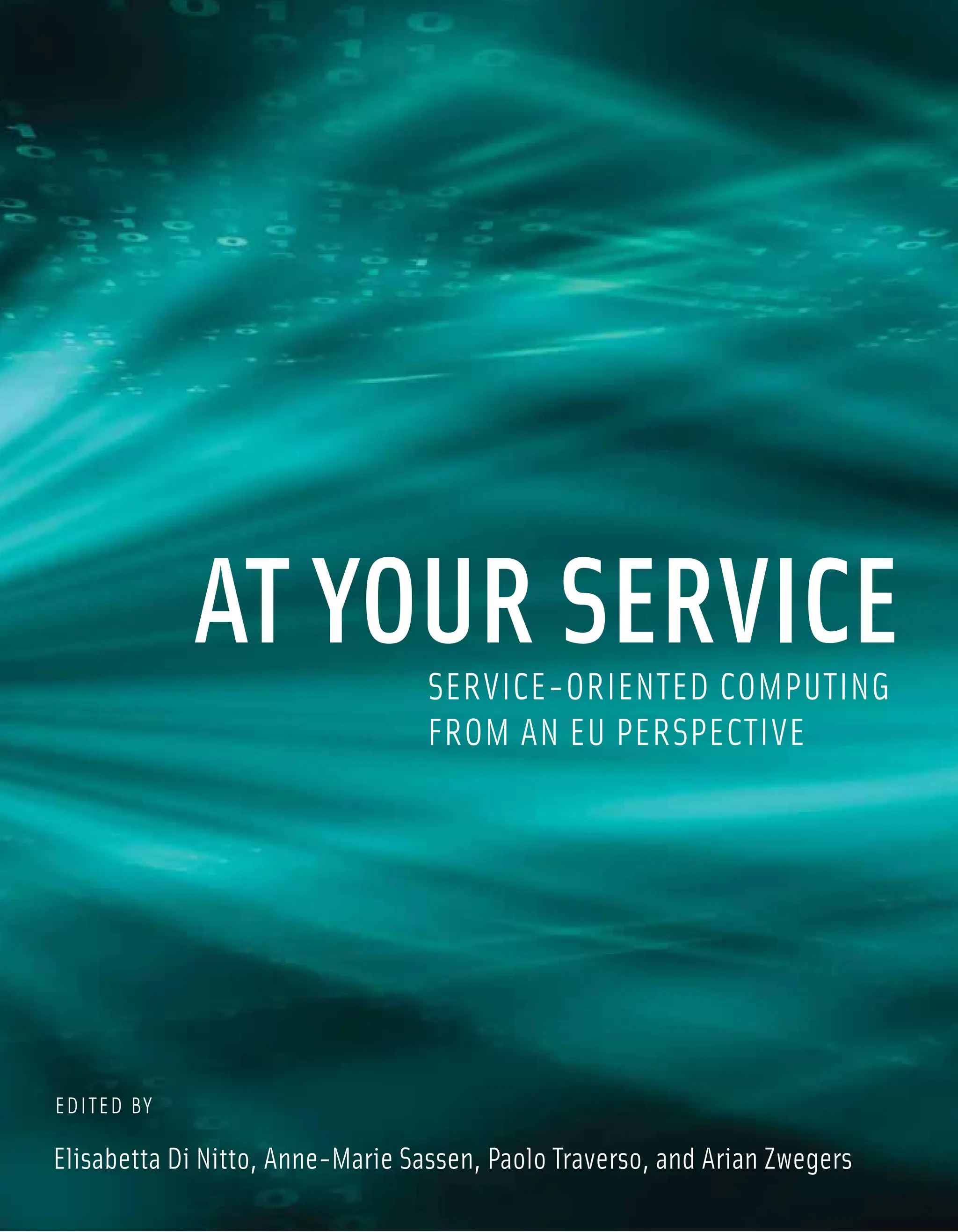 AT YOUR SERVICE
SERVICE-ORIENTED COMPUTING
FROM AN EU PERSPECTIVE
Elisabetta Di Nitto, Anne-Marie Sassen, Paolo Traverso, and Arian Zwegers
EDITED BY
 