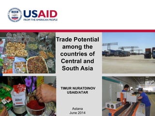 Astana
June 2014
Trade Potential
among the
countries of
Central and
South Asia
TIMUR NURATDINOV
USAID/ATAR
 
