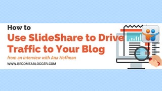 Use SlideShare to Drive
Traffic to Your Blog
How to
from an interview with Ana Hoffman
WWW.BECOMEABLOGGER.COM
 