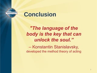Conclusion

 "The language of the
body is the key that can
   unlock the soul.”
 – Konstantin Stanislavsky,
developed the method theory of acting




                                        7
 