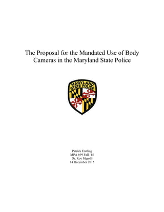 The Proposal for the Mandated Use of Body
Cameras in the Maryland State Police
Patrick Erstling
MPA 699 Fall ‘15
Dr. Roy Merolli
14 December 2015
 